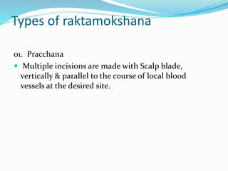 Types of raktamokshana
01. Pracchana
 Multiple incisions are made with Scalp blade,
vertically & parallel to the course of local blood
vessels at the desired site.
 