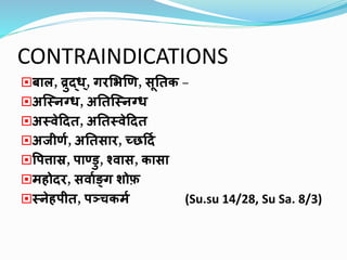 CONTRAINDICATIONS
बाल, व्रुद्ध ्, गरभिणण, सूततक –
अस्निग्ध, अततस्निग्ध
अनवेदित, अततनवेदित
अजीणण, अततसार, च्छदिण
पित्तास्र, िाण्डु, श्वास, कासा
महोिर, सवाणङ्ग शोफ़
निेहिीत, िञ्चकमण (Su.su 14/28, Su Sa. 8/3)
 