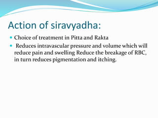 Action of siravyadha:
 Choice of treatment in Pitta and Rakta
 Reduces intravascular pressure and volume which will
reduce pain and swelling Reduce the breakage of RBC,
in turn reduces pigmentation and itching.
 