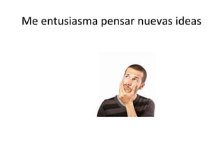 Me entusiasma pensar nuevas ideas
 