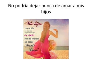 No podría dejar nunca de amar a mis
hijos
 
