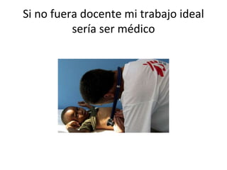 Si no fuera docente mi trabajo ideal
sería ser médico
 