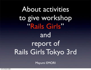 About activities
to give workshop
“Rails Girls”
and
report of
Rails Girls Tokyo 3rd
Mayumi EMORI
13年10月26日土曜日

 