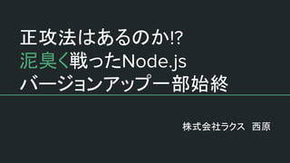 正攻法はあるのか
泥臭く戦った
バージョンアップ一部始終
株式会社ラクス　西原
 