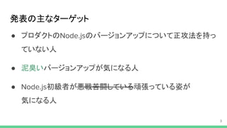 発表の主なターゲット
● プロダクトの のバージョンアップについて正攻法を持っ
ていない人
● 泥臭いバージョンアップが気になる人
● 初級者が悪戦苦闘している頑張っている姿が
気になる人
 