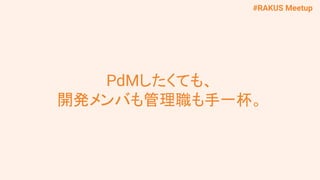 #RAKUS Meetup
PdMしたくても、
開発メンバも管理職も手一杯。
 