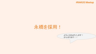 #RAKUS Meetup
永橋を採用！
よろしくおねがいします！
がんばります！！
 