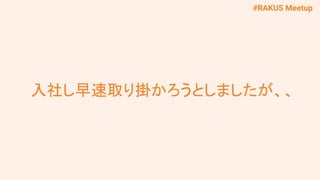 #RAKUS Meetup
入社し早速取り掛かろうとしましたが、、
 