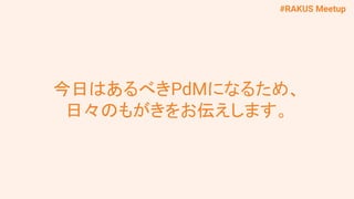 #RAKUS Meetup
今日はあるべきPdMになるため、
日々のもがきをお伝えします。
 