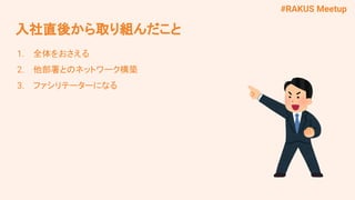 #RAKUS Meetup
入社直後から取り組んだこと
1. 全体をおさえる
2. 他部署とのネットワーク構築
3. ファシリテーターになる
 