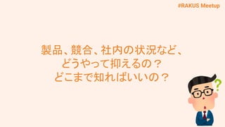#RAKUS Meetup
製品、競合、社内の状況など、
どうやって抑えるの？
どこまで知ればいいの？
 
