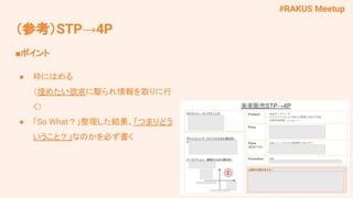 #RAKUS Meetup
■ポイント
● 枠にはめる
（埋めたい欲求に駆られ情報を取りに行
く）
● 「So What？」整理した結果、「つまりどう
いうこと？」なのかを必ず書く
（参考）STP→4P
 