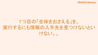#RAKUS Meetup
１つ目の「全体をおさえる」を、
実行するにも情報の入手先を見つけないとい
けない。。
 