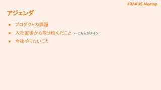 #RAKUS Meetup
アジェンダ
● プロダクトの課題
● 入社直後から取り組んだこと　←こちらがメイン
● 今後やりたいこと
 