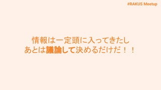 #RAKUS Meetup
情報は一定頭に入ってきたし
あとは議論して決めるだけだ！！
 