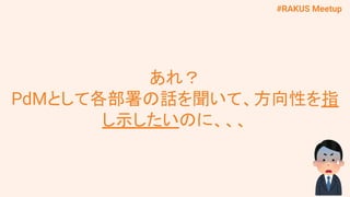 #RAKUS Meetup
あれ？
PdMとして各部署の話を聞いて、方向性を指
し示したいのに、、、
 