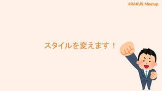 #RAKUS Meetup
スタイルを変えます！
 