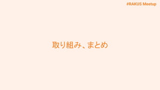 #RAKUS Meetup
取り組み、まとめ
 