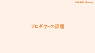 #RAKUS Meetup
プロダクトの課題
 