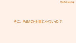#RAKUS Meetup
そこ、PdMの仕事じゃないの？
 