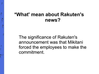 *What' mean about Rakuten's  news? The significance of Rakuten's announcement was that Mikitani forced the employees to make the commitment. 