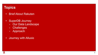 2
Topics
• Brief About Rakuten
• SuperDB Journey
• Our Data Landscape
• Challenges
• Approach
• Journey with Alluxio
 