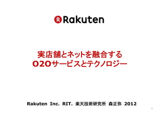 実店舗とネットを融合する 
 O2Oサービスとテクノロジー



Rakuten Inc. RIT. 楽天技術研究所 森正弥 2012
                                     1	
 