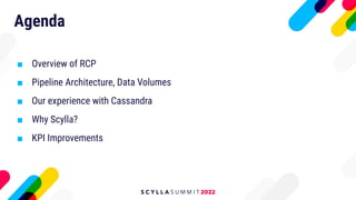 Agenda
■ Overview of RCP
■ Pipeline Architecture, Data Volumes
■ Our experience with Cassandra
■ Why Scylla?
■ KPI Improve...