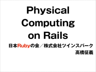 Physical
Computing
on Rails
日本Rubyの会／株式会社ツインスパーク
高橋征義
 