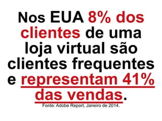 Nos EUA 8% dos
clientes de uma
loja virtual são
clientes frequentes
e representam 41%
das vendas.Fonte: Adobe Report, Janeiro de 2014.
 