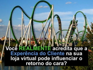 Você REALMENTE acredita que a
Experência do Cliente na sua
loja virtual pode influenciar o
retorno do cara?
 