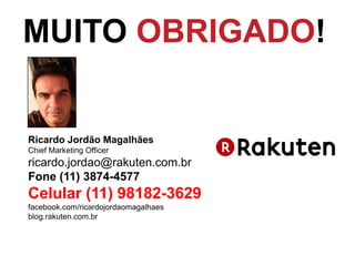 Ricardo Jordão Magalhães
Chief Marketing Officer
ricardo.jordao@rakuten.com.br
Fone (11) 3874-4577
Celular (11) 98182-3629
facebook.com/ricardojordaomagalhaes
blog.rakuten.com.br
MUITO OBRIGADO!
 