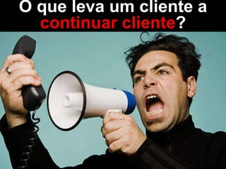 O que leva um cliente a
continuar cliente?
 