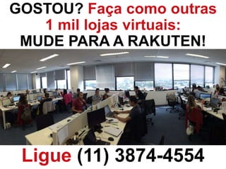 GOSTOU? Faça como outras
1 mil lojas virtuais:
MUDE PARA A RAKUTEN!
Ligue (11) 3874-4554
 