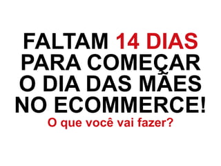 FALTAM 14 DIAS
PARA COMEÇAR
O DIA DAS MÃES
NO ECOMMERCE!
O que você vai fazer?
 