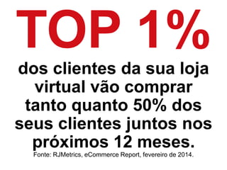 TOP 1%
dos clientes da sua loja
virtual vão comprar
tanto quanto 50% dos
seus clientes nos
próximos 12 meses.
Fonte: RJMetrics, eCommerce Report, fevereiro de 2014.
 
