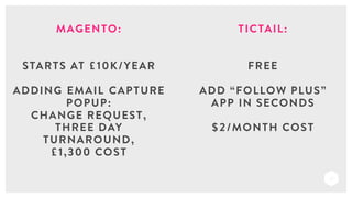 MAGENTO:
STARTS AT £10K/YEAR
ADDING EMAIL CAPTURE
POPUP:
CHANGE REQUEST,
THREE DAY
TURNAROUND,
£1,300 COST
27
TICTAIL:
FRE...