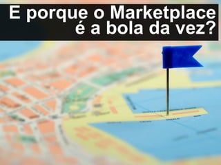 E porque o Marketplace
é a bola da vez?
 