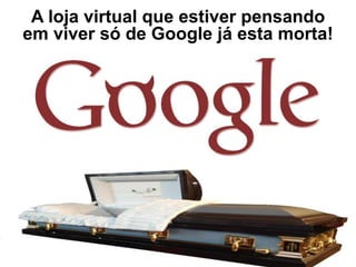A loja virtual que estiver pensando
em viver só de Google já esta morta!
 