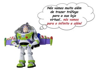 Nós vamos muito além
de trazer tráfego
para a sua loja
virtual… nós vamos
para o infinito e além!
 