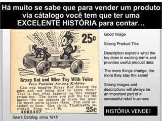 Há muito se sabe que para vender um produto
via cátalogo você tem que ter uma
EXCELENTE HISTÓRIA para contar…
HISTÓRIA VENDE!
 