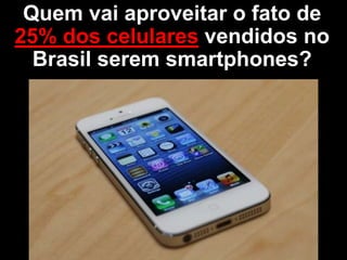 Quem vai aproveitar o fato de
25% dos celulares vendidos no
Brasil serem smartphones?
 
