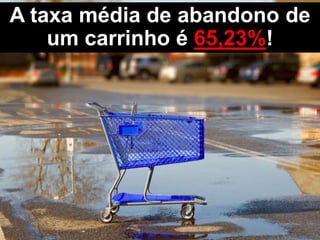 A taxa média de abandono de
um carrinho é 65,23%!
 