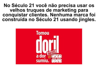 No Século 21 você não precisa usar os
velhos truques de marketing para
conquistar clientes. Nenhuma marca foi
construída no Século 21 usando jingles.
 