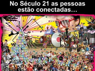 No Século 21 as pessoas
estão conectadas…
 
