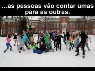 …as pessoas vão contar umas
para as outras.
 