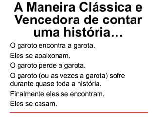 A Maneira Clássica e
Vencedora de contar
uma história…
O garoto encontra a garota.
Eles se apaixonam.
O garoto perde a garota.
O garoto (ou as vezes a garota) sofre
durante quase toda a história.
Finalmente eles se encontram.
Eles se casam.
 