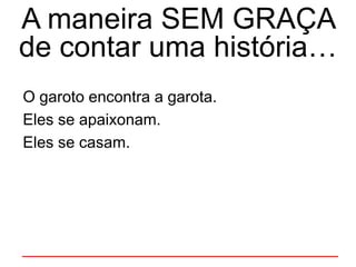 A maneira SEM GRAÇA
de contar uma história…
O garoto encontra a garota.
Eles se apaixonam.
Eles se casam.
 