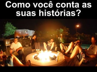Como você conta as
suas histórias?
 