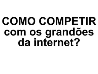 COMO COMPETIR
com os grandões
da internet?
 